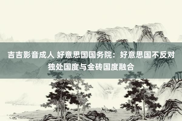 吉吉影音成人 好意思国国务院：好意思国不反对独处国度与金砖国度融合