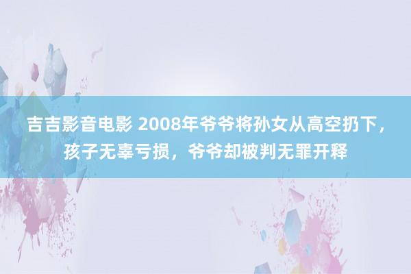 吉吉影音电影 2008年爷爷将孙女从高空扔下，孩子无辜亏损，爷爷却被判无罪开释