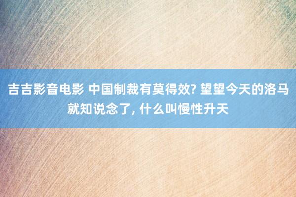 吉吉影音电影 中国制裁有莫得效? 望望今天的洛马就知说念了， 什么叫慢性升天