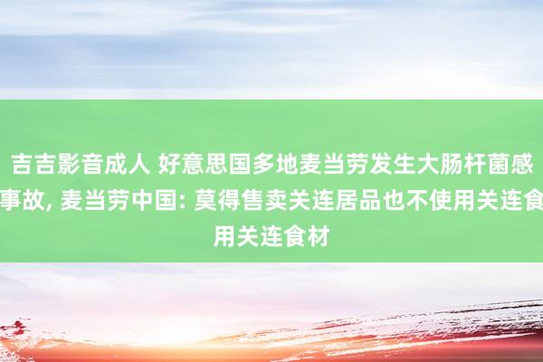 吉吉影音成人 好意思国多地麦当劳发生大肠杆菌感染事故， 麦当劳中国: 莫得售卖关连居品也不使用关连食材