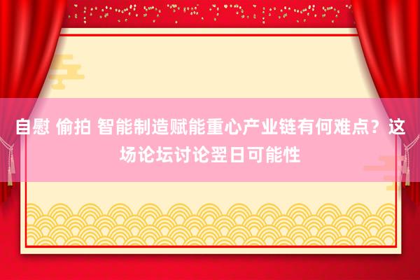 自慰 偷拍 智能制造赋能重心产业链有何难点？这场论坛讨论翌日可能性