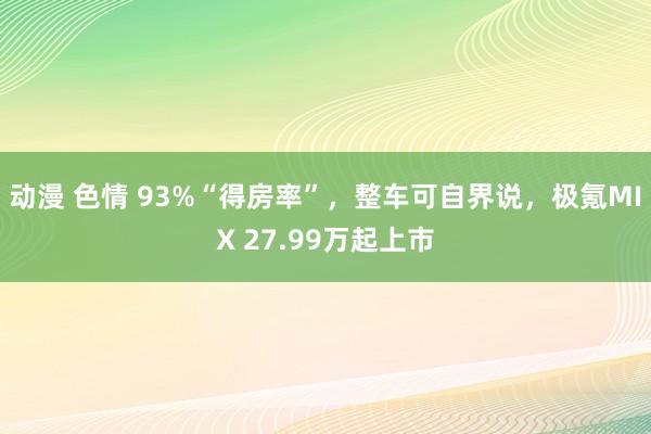 动漫 色情 93%“得房率”，整车可自界说，极氪MIX 27.99万起上市