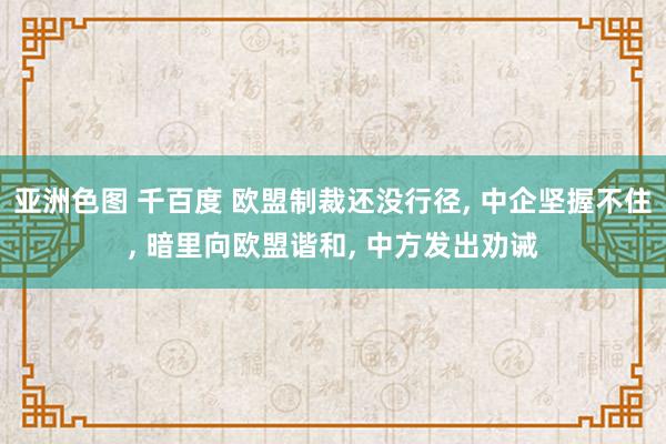 亚洲色图 千百度 欧盟制裁还没行径， 中企坚握不住， 暗里向欧盟谐和， 中方发出劝诫