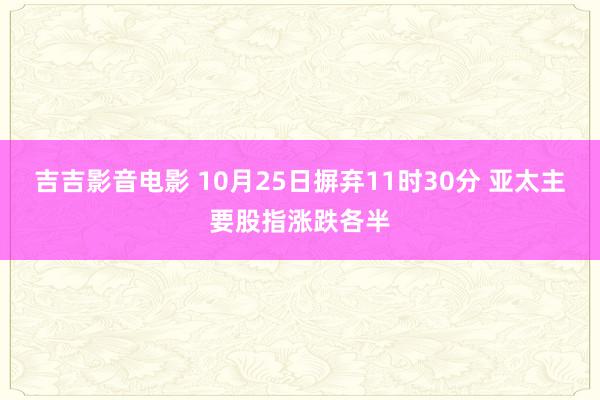 吉吉影音电影 10月25日摒弃11时30分 亚太主要股指涨跌各半