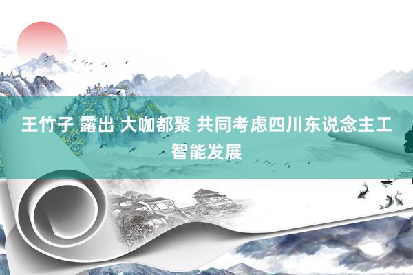 王竹子 露出 大咖都聚 共同考虑四川东说念主工智能发展