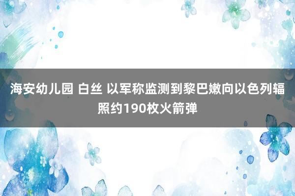 海安幼儿园 白丝 以军称监测到黎巴嫩向以色列辐照约190枚火箭弹