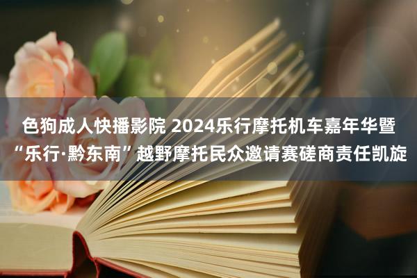 色狗成人快播影院 2024乐行摩托机车嘉年华暨“乐行·黔东南”越野摩托民众邀请赛磋商责任凯旋