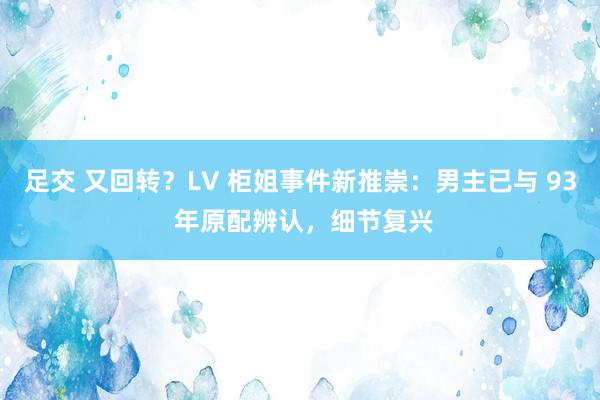 足交 又回转？LV 柜姐事件新推崇：男主已与 93 年原配辨认，细节复兴