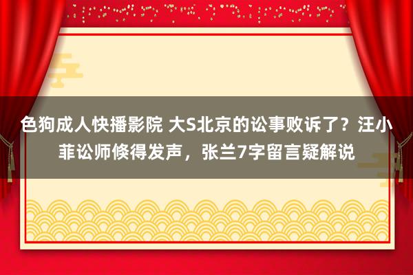 色狗成人快播影院 大S北京的讼事败诉了？汪小菲讼师倏得发声，张兰7字留言疑解说