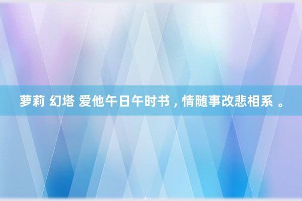 萝莉 幻塔 爱他午日午时书 ， 情随事改悲相系 。