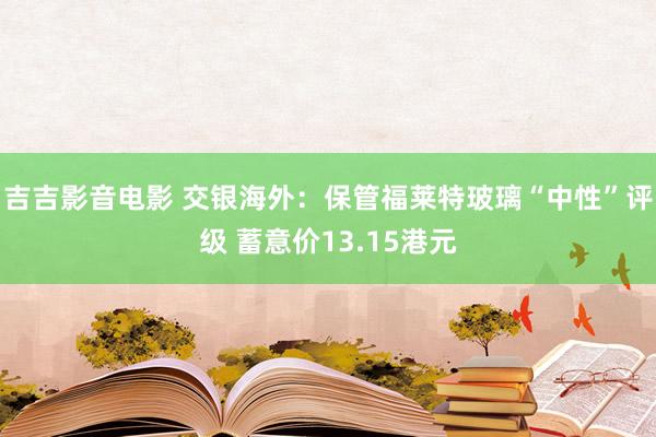 吉吉影音电影 交银海外：保管福莱特玻璃“中性”评级 蓄意价13.15港元