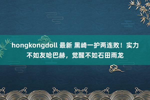 hongkongdoll 最新 黑崎一护两连败！实力不如友哈巴赫，觉醒不如石田雨龙