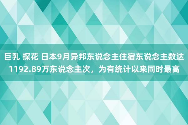 巨乳 探花 日本9月异邦东说念主住宿东说念主数达1192.89万东说念主次，为有统计以来同时最高