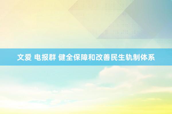 文爱 电报群 健全保障和改善民生轨制体系