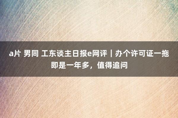 a片 男同 工东谈主日报e网评｜办个许可证一拖即是一年多，值得追问