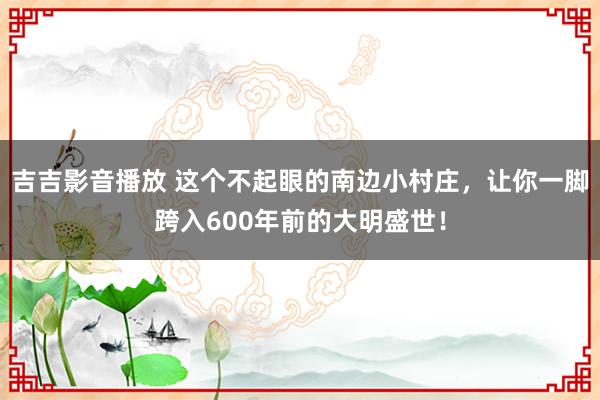 吉吉影音播放 这个不起眼的南边小村庄，让你一脚跨入600年前的大明盛世！