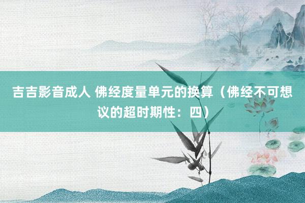 吉吉影音成人 佛经度量单元的换算（佛经不可想议的超时期性：四）