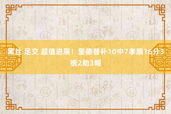 黑丝 足交 超值进展！里德替补10中7孝顺16分3板2助3帽