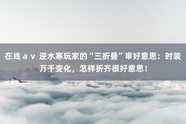 在线ａｖ 逆水寒玩家的“三折叠”审好意思：时装万千变化，怎样折齐很好意思！