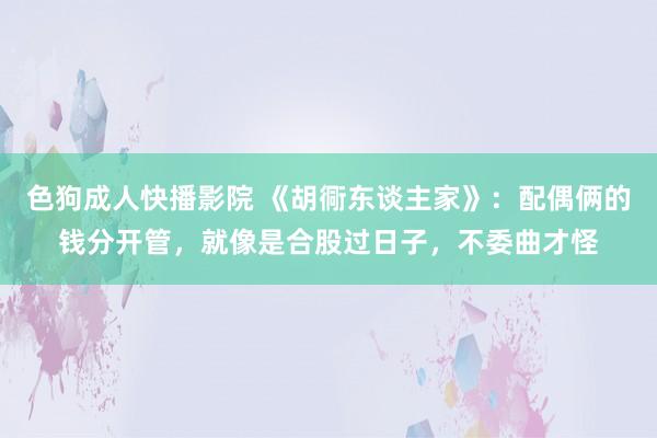 色狗成人快播影院 《胡衕东谈主家》：配偶俩的钱分开管，就像是合股过日子，不委曲才怪