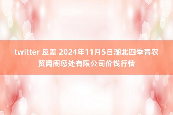 twitter 反差 2024年11月5日湖北四季青农贸阛阓惩处有限公司价钱行情