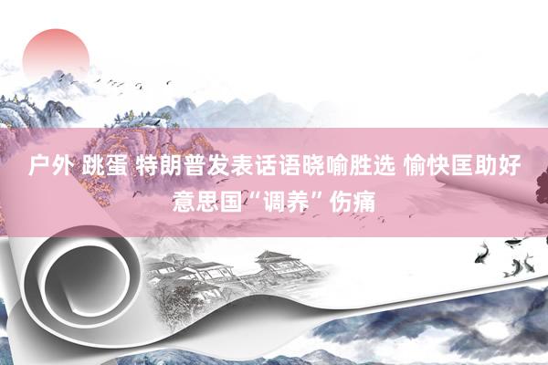 户外 跳蛋 特朗普发表话语晓喻胜选 愉快匡助好意思国“调养”伤痛