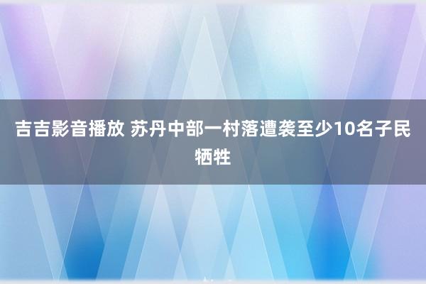 吉吉影音播放 苏丹中部一村落遭袭至少10名子民牺牲