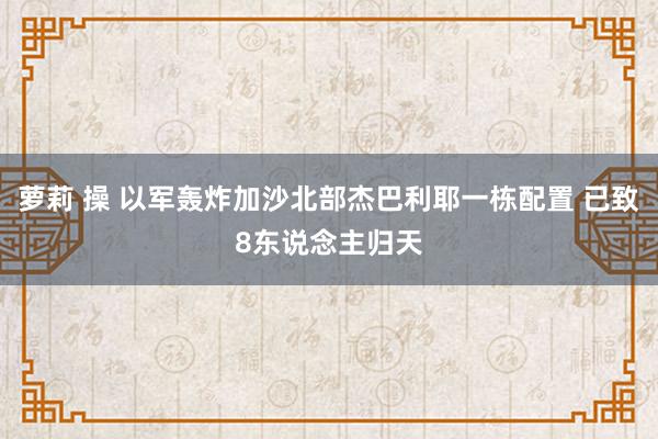 萝莉 操 以军轰炸加沙北部杰巴利耶一栋配置 已致8东说念主归天