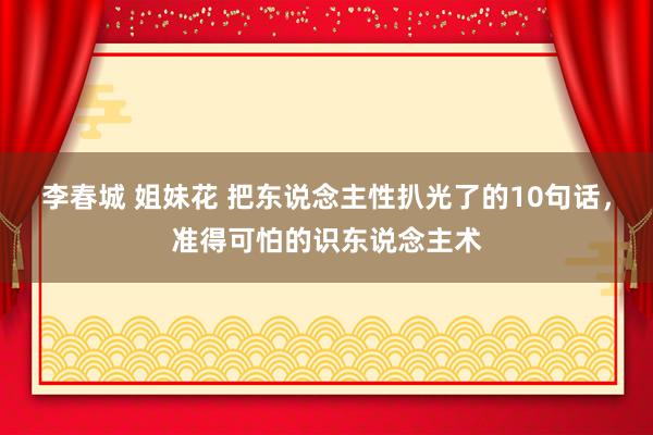 李春城 姐妹花 把东说念主性扒光了的10句话，准得可怕的识东说念主术