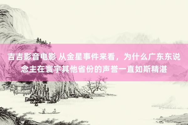 吉吉影音电影 从金星事件来看，为什么广东东说念主在寰宇其他省份的声誉一直如斯精湛