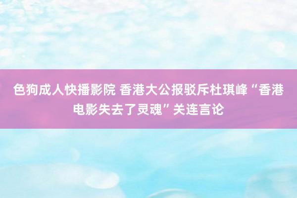 色狗成人快播影院 香港大公报驳斥杜琪峰“香港电影失去了灵魂”关连言论