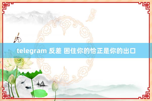 telegram 反差 困住你的恰正是你的出口