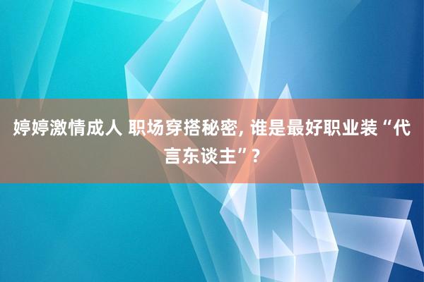 婷婷激情成人 职场穿搭秘密， 谁是最好职业装“代言东谈主”?