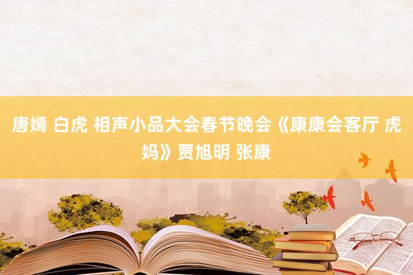 唐嫣 白虎 相声小品大会春节晚会《康康会客厅 虎妈》贾旭明 张康