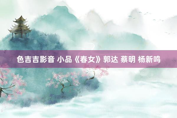 色吉吉影音 小品《春女》郭达 蔡明 杨新鸣