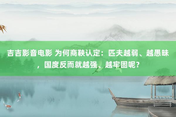 吉吉影音电影 为何商鞅认定：匹夫越弱、越愚昧，国度反而就越强、越牢固呢？