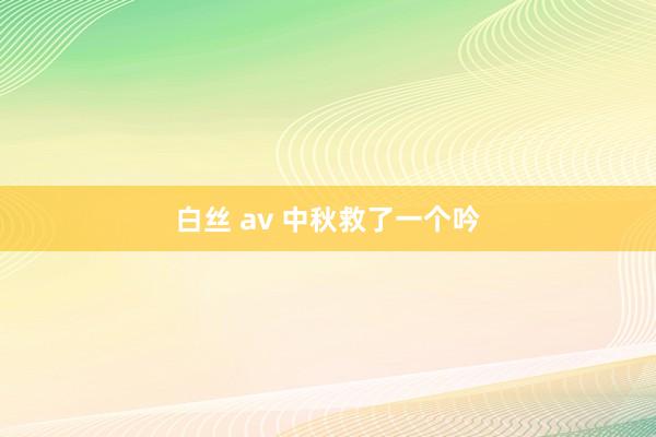 白丝 av 中秋救了一个吟