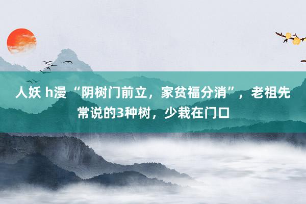 人妖 h漫 “阴树门前立，家贫福分消”，老祖先常说的3种树，少栽在门口