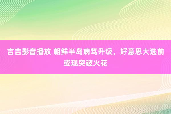 吉吉影音播放 朝鲜半岛病笃升级，好意思大选前或现突破火花