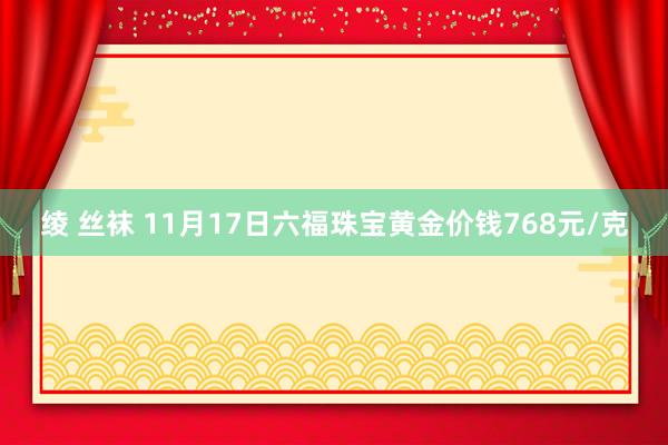 绫 丝袜 11月17日六福珠宝黄金价钱768元/克