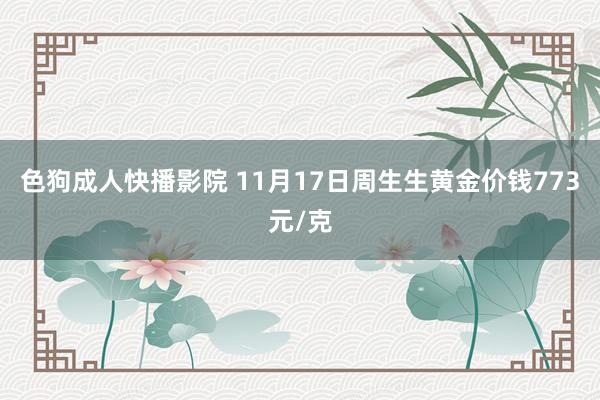 色狗成人快播影院 11月17日周生生黄金价钱773元/克