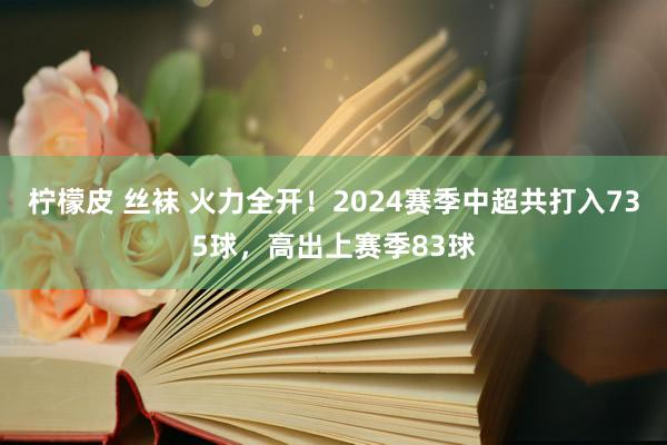 柠檬皮 丝袜 火力全开！2024赛季中超共打入735球，高出上赛季83球