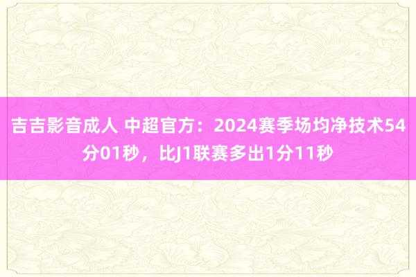 吉吉影音成人 中超官方：2024赛季场均净技术54分01秒，比J1联赛多出1分11秒