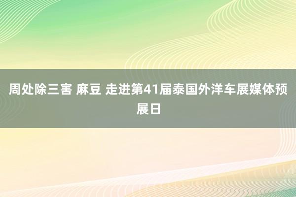 周处除三害 麻豆 走进第41届泰国外洋车展媒体预展日