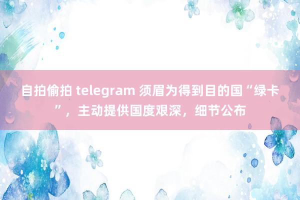 自拍偷拍 telegram 须眉为得到目的国“绿卡”，主动提供国度艰深，细节公布