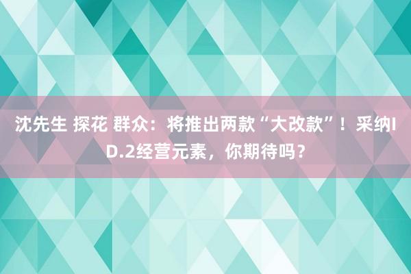 沈先生 探花 群众：将推出两款“大改款”！采纳ID.2经营元素，你期待吗？