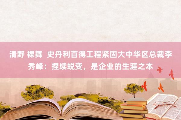 清野 裸舞  史丹利百得工程紧固大中华区总裁李秀峰：捏续蜕变，是企业的生涯之本