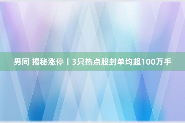 男同 揭秘涨停丨3只热点股封单均超100万手