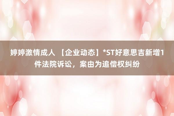 婷婷激情成人 【企业动态】*ST好意思吉新增1件法院诉讼，案由为追偿权纠纷