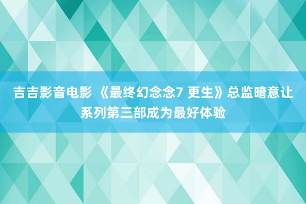 吉吉影音电影 《最终幻念念7 更生》总监暗意让系列第三部成为最好体验